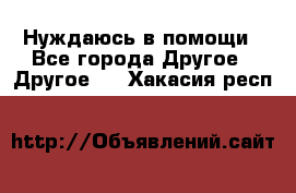 Нуждаюсь в помощи - Все города Другое » Другое   . Хакасия респ.